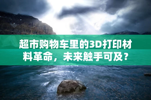 超市购物车里的3D打印材料革命，未来触手可及？