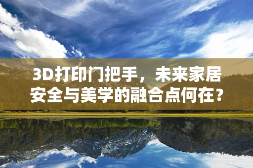 3D打印门把手，未来家居安全与美学的融合点何在？