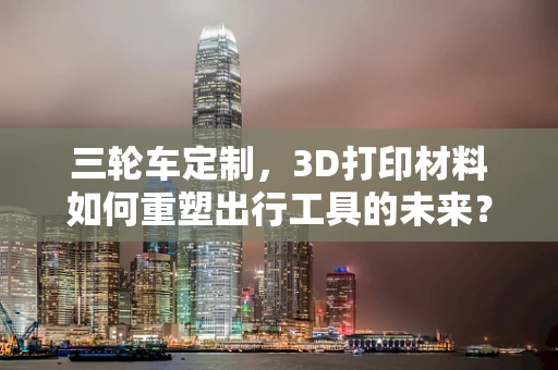 三轮车定制，3D打印材料如何重塑出行工具的未来？