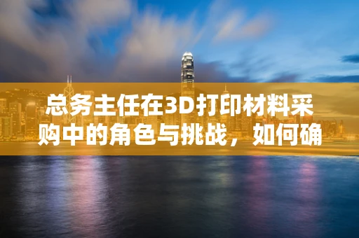 总务主任在3D打印材料采购中的角色与挑战，如何确保高效与成本控制？