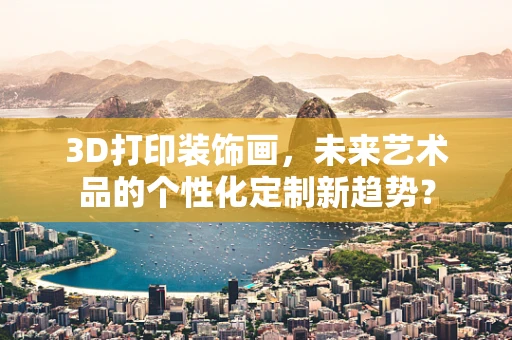 3D打印装饰画，未来艺术品的个性化定制新趋势？