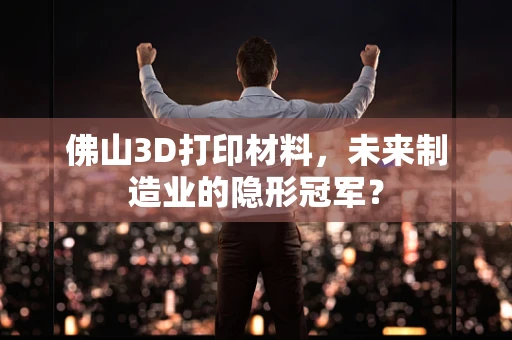 佛山3D打印材料，未来制造业的隐形冠军？