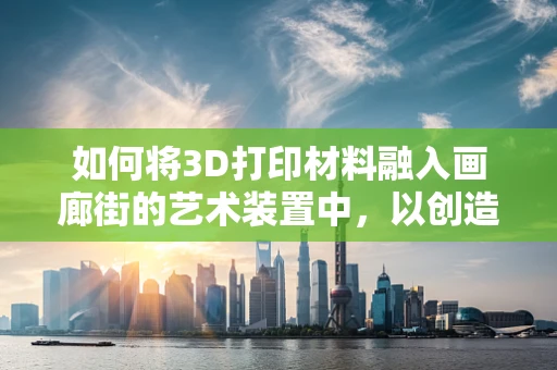如何将3D打印材料融入画廊街的艺术装置中，以创造独特的视觉与触觉体验？