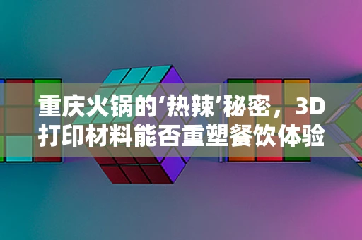重庆火锅的‘热辣’秘密，3D打印材料能否重塑餐饮体验？