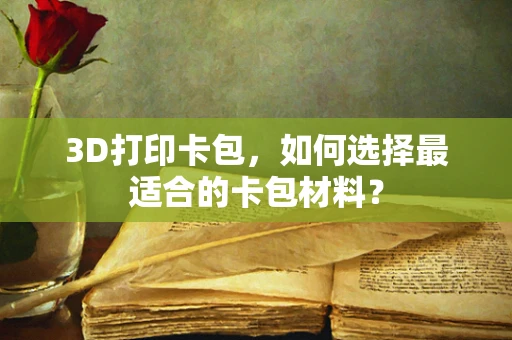 3D打印卡包，如何选择最适合的卡包材料？
