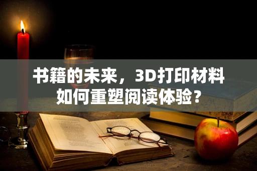 书籍的未来，3D打印材料如何重塑阅读体验？