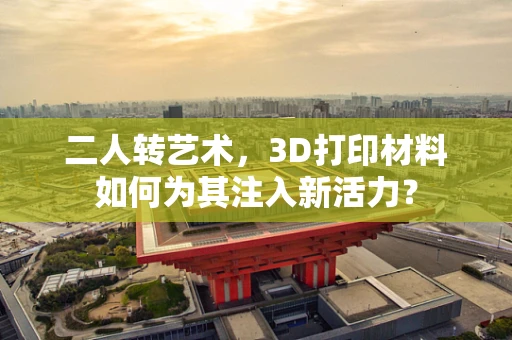 二人转艺术，3D打印材料如何为其注入新活力？