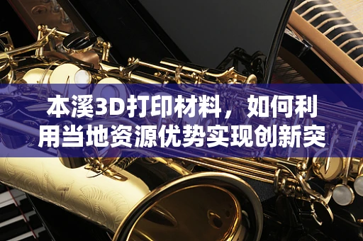 本溪3D打印材料，如何利用当地资源优势实现创新突破？