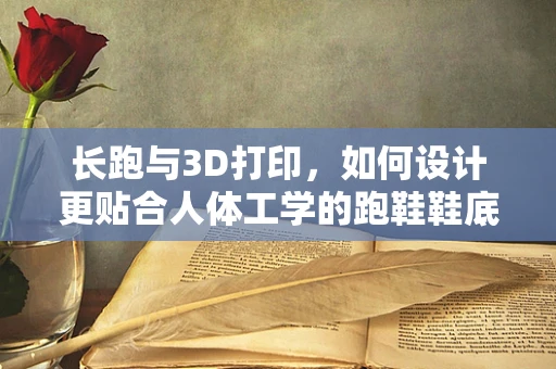 长跑与3D打印，如何设计更贴合人体工学的跑鞋鞋底？