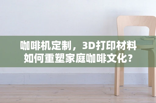 咖啡机定制，3D打印材料如何重塑家庭咖啡文化？