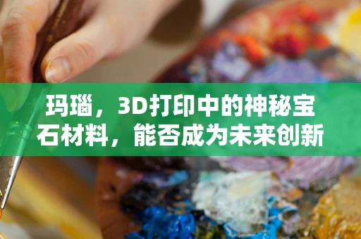 玛瑙，3D打印中的神秘宝石材料，能否成为未来创新的关键？