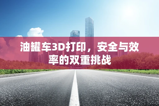 油罐车3D打印，安全与效率的双重挑战