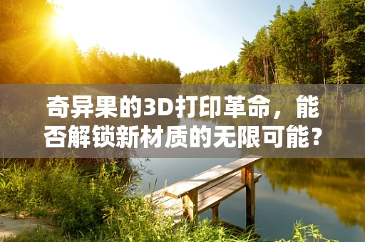 奇异果的3D打印革命，能否解锁新材质的无限可能？