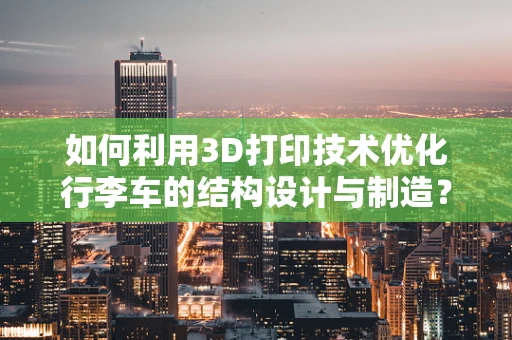 如何利用3D打印技术优化行李车的结构设计与制造？