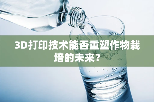 3D打印技术能否重塑作物栽培的未来？