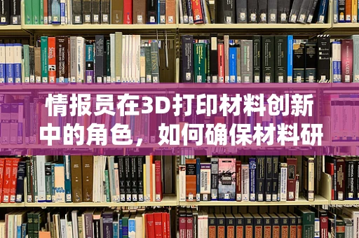 情报员在3D打印材料创新中的角色，如何确保材料研发的精准与高效？
