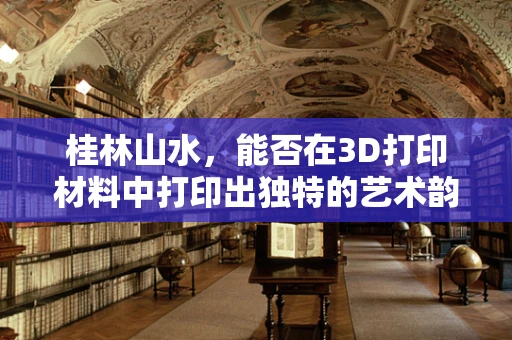 桂林山水，能否在3D打印材料中打印出独特的艺术韵味？