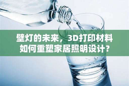 壁灯的未来，3D打印材料如何重塑家居照明设计？