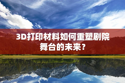 3D打印材料如何重塑剧院舞台的未来？