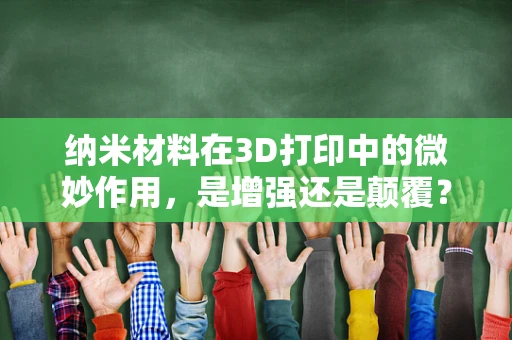 纳米材料在3D打印中的微妙作用，是增强还是颠覆？