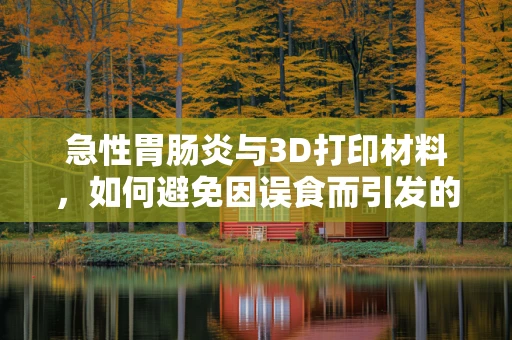 急性胃肠炎与3D打印材料，如何避免因误食而引发的健康风险？