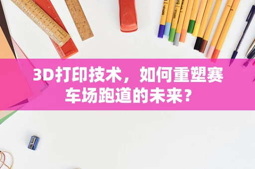 3D打印技术，如何重塑赛车场跑道的未来？