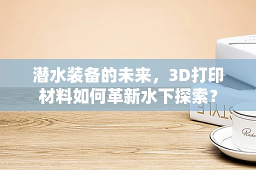 潜水装备的未来，3D打印材料如何革新水下探索？