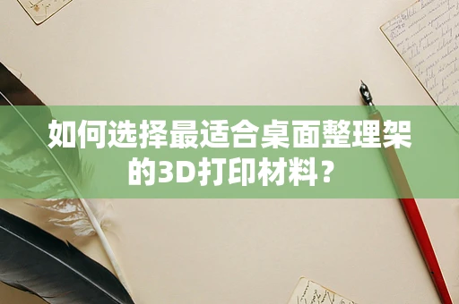 如何选择最适合桌面整理架的3D打印材料？