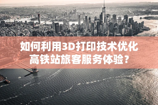 如何利用3D打印技术优化高铁站旅客服务体验？