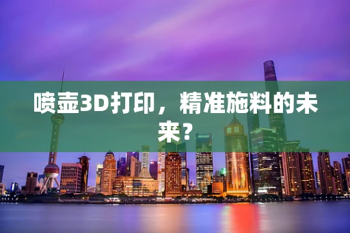 喷壶3D打印，精准施料的未来？