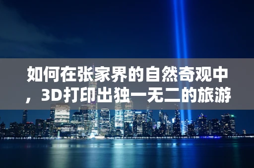 如何在张家界的自然奇观中，3D打印出独一无二的旅游纪念品？