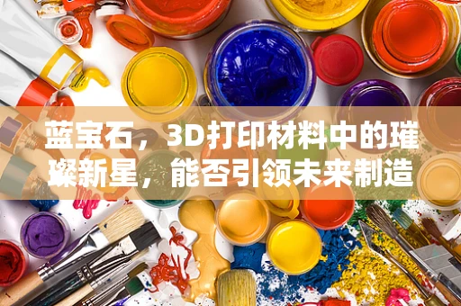 蓝宝石，3D打印材料中的璀璨新星，能否引领未来制造的变革？
