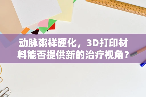 动脉粥样硬化，3D打印材料能否提供新的治疗视角？