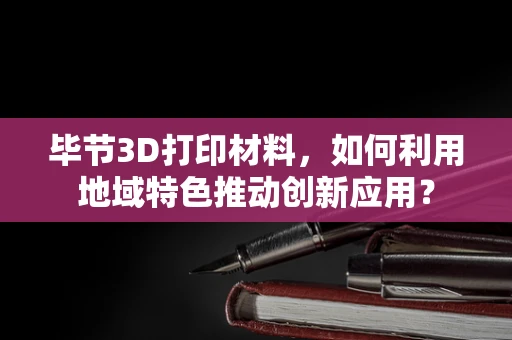 毕节3D打印材料，如何利用地域特色推动创新应用？