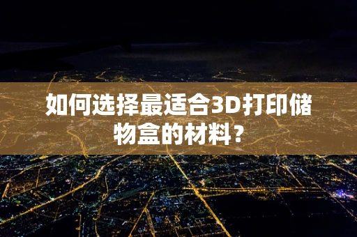 如何选择最适合3D打印储物盒的材料？