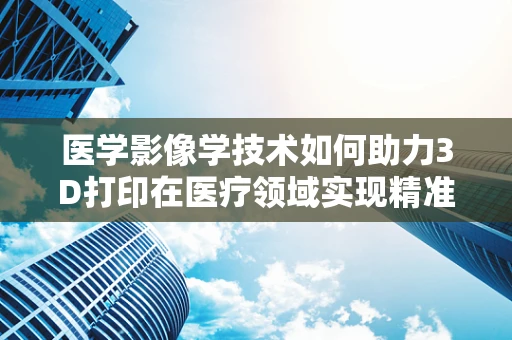 医学影像学技术如何助力3D打印在医疗领域实现精准定制？