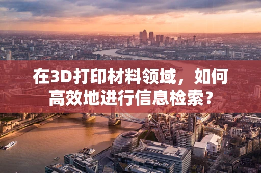 在3D打印材料领域，如何高效地进行信息检索？
