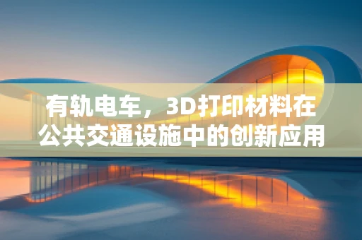 有轨电车，3D打印材料在公共交通设施中的创新应用？