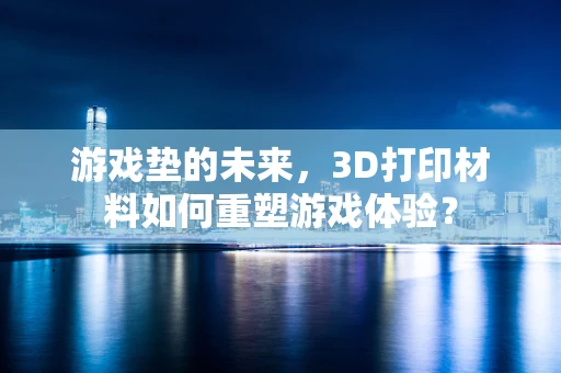 游戏垫的未来，3D打印材料如何重塑游戏体验？
