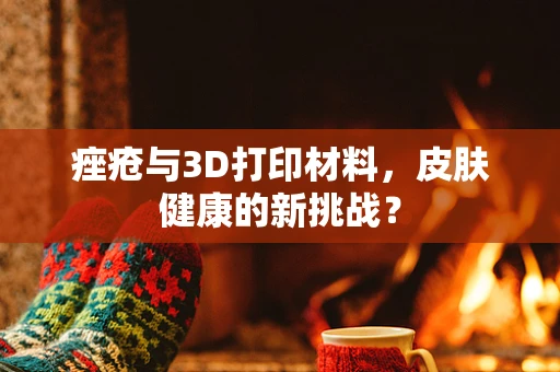 痤疮与3D打印材料，皮肤健康的新挑战？