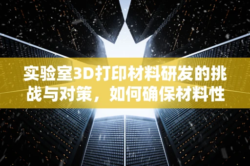 实验室3D打印材料研发的挑战与对策，如何确保材料性能的稳定与安全？