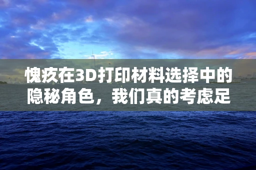愧疚在3D打印材料选择中的隐秘角色，我们真的考虑足够了吗？