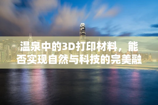 温泉中的3D打印材料，能否实现自然与科技的完美融合？
