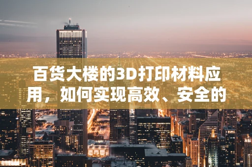 百货大楼的3D打印材料应用，如何实现高效、安全的打印？