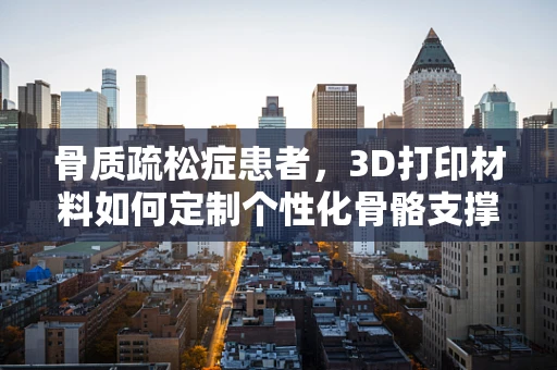 骨质疏松症患者，3D打印材料如何定制个性化骨骼支撑解决方案？
