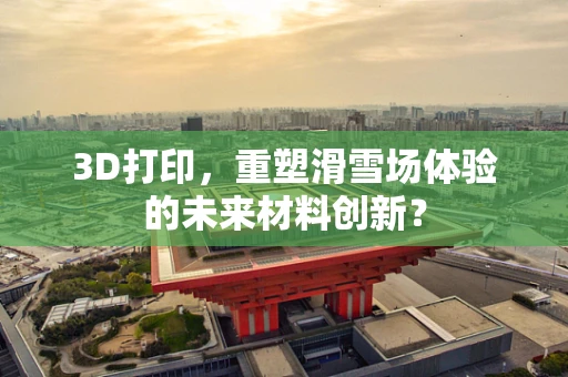 3D打印，重塑滑雪场体验的未来材料创新？