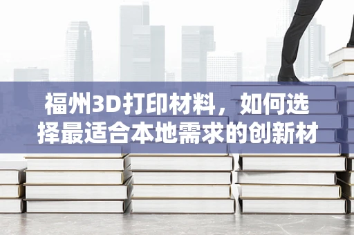 福州3D打印材料，如何选择最适合本地需求的创新材料？