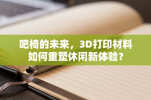 吧椅的未来，3D打印材料如何重塑休闲新体验？
