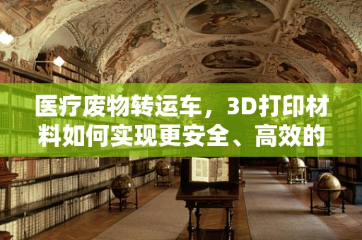 医疗废物转运车，3D打印材料如何实现更安全、高效的转运？