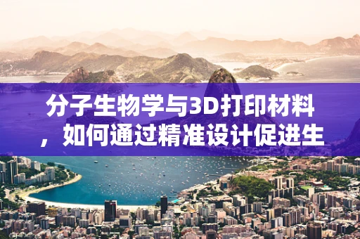 分子生物学与3D打印材料，如何通过精准设计促进生物医学应用？